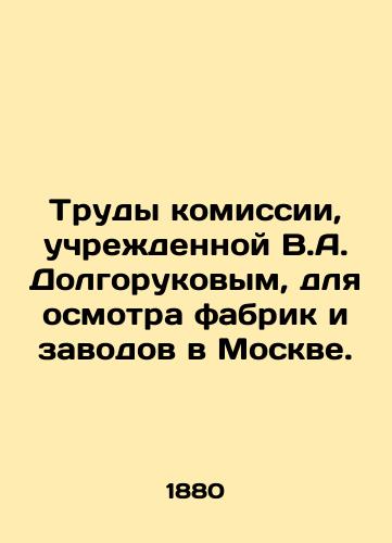 Trudy komissii, uchrezhdennoy V.A. Dolgorukovym, dlya osmotra fabrik i zavodov v Moskve./The work of the commission established by V.A. Dolgorukov to inspect factories in Moscow. In Russian - landofmagazines.com