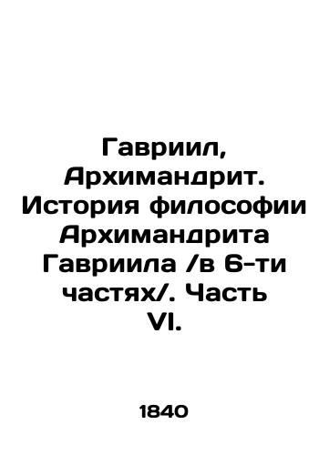 Gavriil, Arkhimandrit. Istoriya filosofii Arkhimandrita Gavriila v 6-ti chastyakh. Chast VI./Gabriel, Archimandrite. The History of Archimandrite Gabriels Philosophy in 6 Parts. Part VI. In Russian - landofmagazines.com