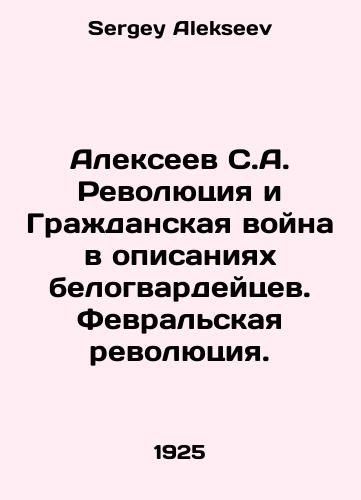 Alekseev S.A. Revolyutsiya i Grazhdanskaya voyna v opisaniyakh belogvardeytsev. Fevralskaya revolyutsiya./Alexeev S.A. Revolution and Civil War in the descriptions of the White Guards. February Revolution. In Russian - landofmagazines.com