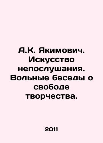 A.K. Yakimovich. Iskusstvo neposlushaniya. Volnye besedy o svobode tvorchestva./A.K. Yakimovich. The Art of Disobedience. Free Conversations on Freedom of Creativity. In Russian - landofmagazines.com