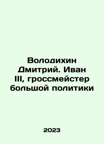 Volodikhin Dmitriy. Ivan III, grossmeyster bolshoy politiki/Dmitry Volodikhin, Ivan III, Grandmaster of Big Politics In Russian - landofmagazines.com