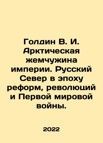 Goldin V. I. Arkticheskaya zhemchuzhina imperii. Russkiy Sever v epokhu reform, revolyutsiy i Pervoy mirovoy voyny./Goldin V. I. The Arctic Pearl of Empire. The Russian North in the Age of Reform, Revolutions, and World War I. In Russian - landofmagazines.com