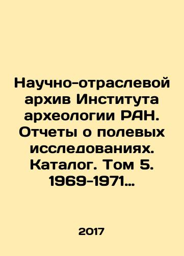 Nauchno-otraslevoy arkhiv Instituta arkheologii RAN. Otchety o polevykh issledovaniyakh. Katalog. Tom 5. 1969-1971 gg./Scientific and branch archive of the Institute of Archaeology of the Russian Academy of Sciences. Reports on field research. Catalogue. Volume 5, 1969-1971. In Russian - landofmagazines.com