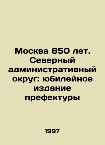 Moskva 850 let. Severnyy administrativnyy okrug: yubileynoe izdanie prefektury/Moscow 850 Years. Northern Administrative District: Jubilee Edition of the Prefecture In Russian - landofmagazines.com