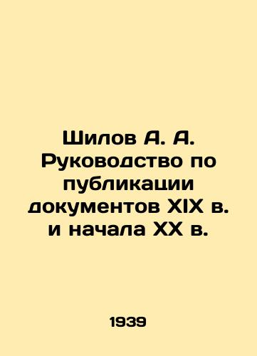 Shilov A. A. Rukovodstvo po publikatsii dokumentov XIX v. i nachala KhKh v./Shilov A. A. Manual for the publication of documents of the 19th and early 20th centuries In Russian - landofmagazines.com