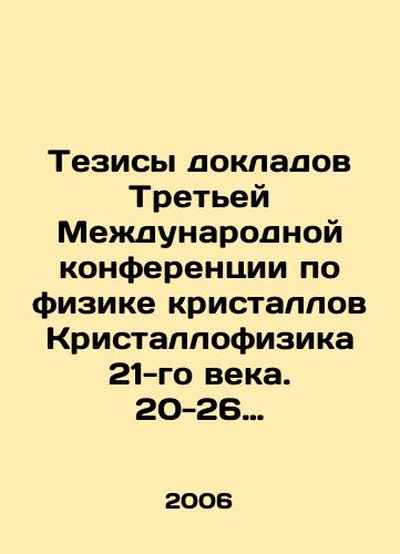 Tezisy dokladov Tretey Mezhdunarodnoy konferentsii po fizike kristallov Kristallofizika 21-go veka. 20-26 noyabrya 2006 goda/Proceedings of the Third International Conference on Crystal Physics of the 21st Century. November 20-26, 2006 In Russian - landofmagazines.com