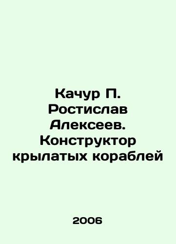 Kachur P. Rostislav Alekseev. Konstruktor krylatykh korabley/Kachur P. Rostislav Alekseev. Winged Ship Designer In Russian - landofmagazines.com