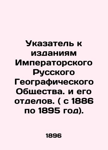 Ukazatel k izdaniyam Imperatorskogo Russkogo Geograficheskogo Obshchestva. i ego otdelov. ( s 1886 po 1895 god)./Index to publications of the Imperial Russian Geographical Society and its departments. (from 1886 to 1895). In Russian - landofmagazines.com