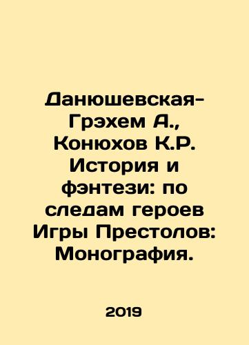 Danyushevskaya-Grekhem A., Konyukhov K.R. Istoriya i fentezi: po sledam geroev Igry Prestolov: Monografiya./Danyushevskaya-Graham A., Konyukhov K.R. History and Fantasy: Following in the Footsteps of the Game of Thrones Heroes: Monograph. In Russian - landofmagazines.com