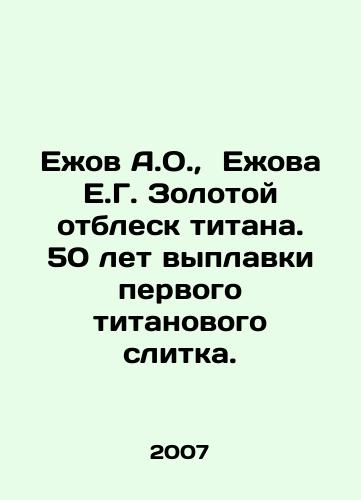 Ezhov A.O.,  Ezhova E.G. Zolotoy otblesk titana. 50 let vyplavki pervogo titanovogo slitka./Yezhov A.O.,  Yezhov E.G. Gold glitter of titanium. 50 years of smelting the first titanium ingot. In Russian - landofmagazines.com