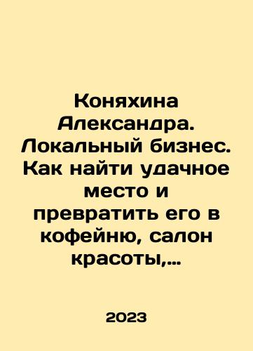 Konyakhina Aleksandra. Lokalnyy biznes. Kak nayti udachnoe mesto i prevratit ego v kofeynyu, salon krasoty, vinoteku ili drugoe delo/Aleksandra Konyakhina. Local business. How to find a good place and turn it into a coffee shop, beauty salon, winery or other business In Russian - landofmagazines.com