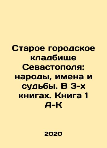 Staroe gorodskoe kladbishche Sevastopolya: narody, imena i sudby. V 3-kh knigakh. Kniga 1 A-K/Sevastopols Old City Cemetery: Peoples, Names and Fates. In 3 Books. Book 1 A-K In Russian - landofmagazines.com