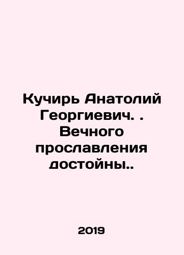Kuchir Anatoliy Georgievich. Vechnogo proslavleniya dostoyny./Kuchir Anatoly Georgievich. Eternal glorification is worthy. In Russian - landofmagazines.com