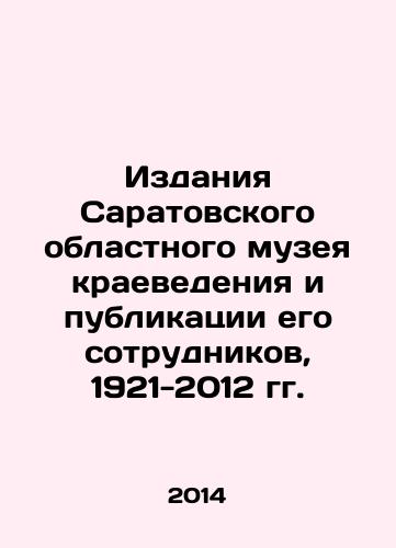 Izdaniya Saratovskogo oblastnogo muzeya kraevedeniya i publikatsii ego sotrudnikov, 1921-2012 gg./Publications of the Saratov Regional Museum of Local History and publications of its staff, 1921-2012 In Russian - landofmagazines.com