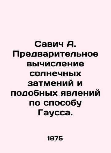 Savich A. Predvaritelnoe vychislenie solnechnykh zatmeniy i podobnykh yavleniy po sposobu Gaussa./Savic A. Preliminary calculation of solar eclipses and similar phenomena using the Gauss method. In Russian - landofmagazines.com