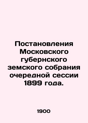 Postanovleniya Moskovskogo gubernskogo zemskogo sobraniya ocherednoy sessii 1899 goda./Resolutions of the Moscow Provincial Assembly of 1899. In Russian - landofmagazines.com