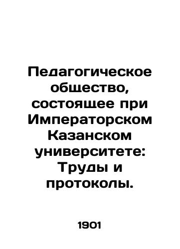 Pedagogicheskoe obshchestvo, sostoyashchee pri Imperatorskom Kazanskom universitete: Trudy i protokoly./Educational Society affiliated to Imperial Kazan University: Proceedings and Protocols. In Russian - landofmagazines.com