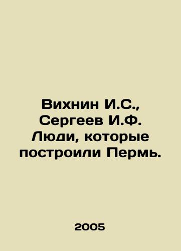Vikhnin I.S., Sergeev I.F. Lyudi, kotorye postroili Perm./Vikhnin I.S., Sergeev I.F. The people who built Perm. In Russian - landofmagazines.com