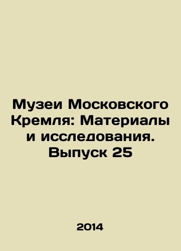 Muzei Moskovskogo Kremlya: Materialy i issledovaniya. Vypusk 25/Museums of the Moscow Kremlin: Materials and Research. Issue 25 In Russian - landofmagazines.com