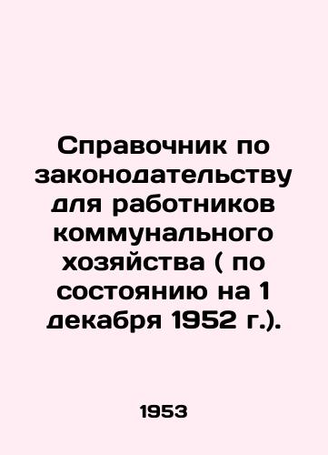 Spravochnik po zakonodatelstvu dlya rabotnikov kommunalnogo khozyaystva ( po sostoyaniyu na 1 dekabrya 1952 g.)./Guide to legislation for public utility workers (as of 1 December 1952). In Russian - landofmagazines.com