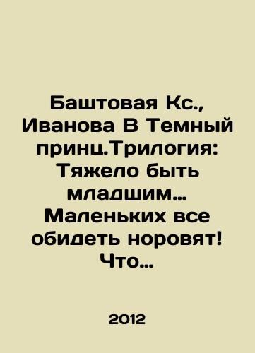 Bashtovaya Ks.,  Ivanova V Temnyy prints.Trilogiya: Tyazhelo byt mladshim… Malenkikh vse obidet norovyat Chto vyroslo, to vyroslo/The Dark Prince trilogy: Its hard to be younger, but the little ones get hurt Whats grown is grown up. In Russian - landofmagazines.com