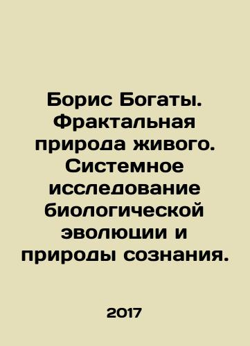 Boris Bogaty. Fraktalnaya priroda zhivogo. Sistemnoe issledovanie biologicheskoy evolyutsii i prirody soznaniya./Boris Rich. Fractal Nature of Living. Systematic Investigation of Biological Evolution and the Nature of Consciousness. In Russian - landofmagazines.com