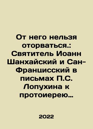 Ot nego nelzya otorvatsya.: Svyatitel Ioann Shankhayskiy i San-Frantsisskiy v pismakh P.S. Lopukhina k protoiereyu Georgiyu Grabbe/You cant detach yourself from him.: St. John of Shanghai and San Francisco in letters from P.S. Lopukhin to Archpriest George Grabbe In Russian - landofmagazines.com