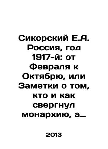 Sikorskiy E.A. Rossiya, god 1917-y: ot Fevralya k Oktyabryu, ili Zametki o tom, kto i kak svergnul monarkhiyu, a zatem privel k vlasti bolshevikov. Fakty. Svidetelstva. Kommentarii./Sikorsky E.A. Russia, the year 1917: from February to October, or Notes on who and how overthrew the monarchy and then brought the Bolsheviks to power. Facts. Evidence. Comments. In Russian - landofmagazines.com