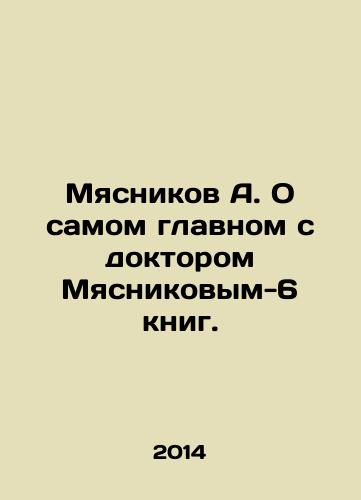 Myasnikov A. O samom glavnom s doktorom Myasnikovym-6 knig./A. Myasnikov On the most important thing with Dr. Myasnikov-6 books. In Russian - landofmagazines.com
