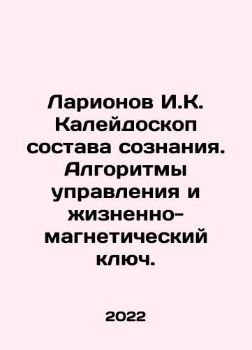 Larionov I.K. Kaleydoskop sostava soznaniya. Algoritmy upravleniya i zhiznenno-magneticheskiy klyuch./Larionov I.K. The kaleidoscope of the composition of consciousness. Control algorithms and the vital magnetic key. In Russian - landofmagazines.com