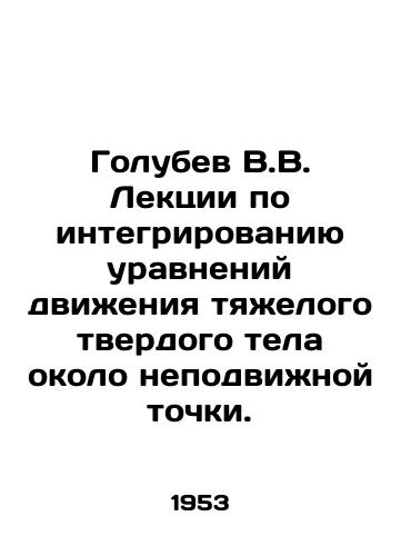 Golubev V.V. Lektsii po integrirovaniyu uravneniy dvizheniya tyazhelogo tverdogo tela okolo nepodvizhnoy tochki./V.V. Golubev Lectures on the integration of the equations of motion of a heavy solid body near a fixed point. In Russian - landofmagazines.com