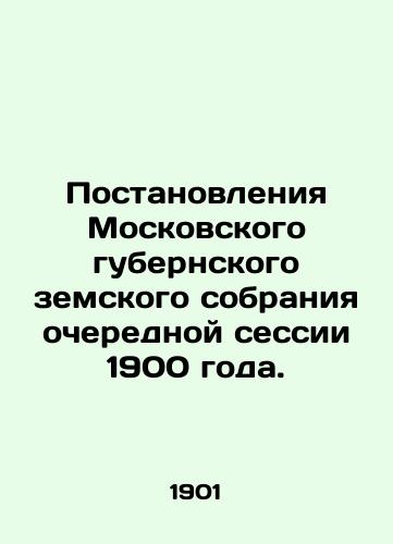 Postanovleniya Moskovskogo gubernskogo zemskogo sobraniya ocherednoy sessii 1900 goda./Resolutions of the Moscow Provincial Assembly of the 1900 regular session. In Russian - landofmagazines.com