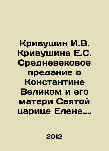 Krivushin I.V. Krivushina E.S. Srednevekovoe predanie o Konstantine Velikom i ego materi Svyatoy tsaritse Elene. Perevody. Kommentarii. Issledovaniya/Krivushin I.V. Krivushin E.S. The medieval legend about Constantine the Great and his mother, Holy Queen Elena. Translations. Comments. Research In Russian - landofmagazines.com