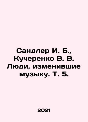 Sandler I. B., Kucherenko V. V. Lyudi, izmenivshie muzyku. T. 5./Sandler I. B., Kucherenko V. V. The People Who Changed Music. Vol. 5. In Russian - landofmagazines.com