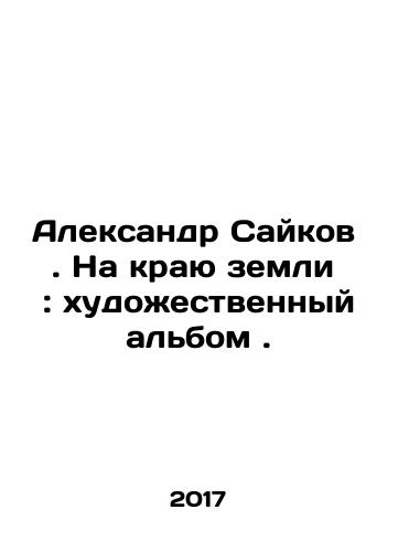 Aleksandr Saykov . Na krayu zemli : khudozhestvennyy albom ./Alexander Saikov. On the Edge of the Earth: An Art Album. In Russian - landofmagazines.com