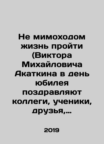 Ne mimokhodom zhizn proyti (Viktora Mikhaylovicha Akatkina v den yubileya pozdravlyayut kollegi, ucheniki, druzya, semya)/Dont go through life in passing (Viktor Akatkin is congratulated on the anniversary by colleagues, pupils, friends, family) In Russian - landofmagazines.com