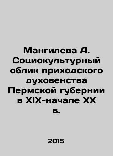 Mangileva A. Sotsiokulturnyy oblik prikhodskogo dukhovenstva Permskoy gubernii v XIX-nachale XX v./A. Mangileva: The Sociocultural Characteristics of the Parish Clergy of the Perm Province in the 19th-Early 20th Century In Russian - landofmagazines.com