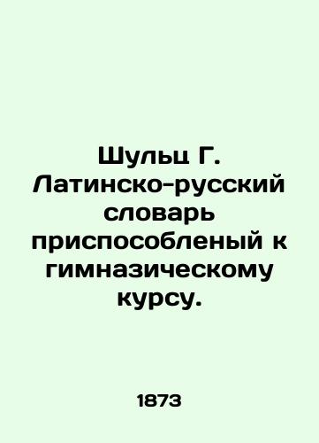 Shults G. Latinsko-russkiy slovar prisposoblenyy k gimnazicheskomu kursu./Schultz G. Latin-Russian Dictionary adapted to the gymnasium course. In Russian - landofmagazines.com