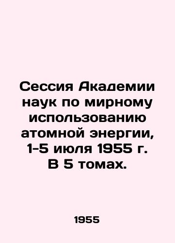 Sessiya Akademii nauk po mirnomu ispolzovaniyu atomnoy energii, 1-5 iyulya 1955 g. V 5 tomakh./Session of the Academy of Sciences on Peaceful Uses of Atomic Energy, July 1-5, 1955. In 5 volumes. In Russian - landofmagazines.com