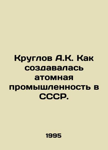 Kruglov A.K. Kak sozdavalas atomnaya promyshlennost v SSSR./Kruglov A.K. How the nuclear industry was created in the USSR. In Russian - landofmagazines.com