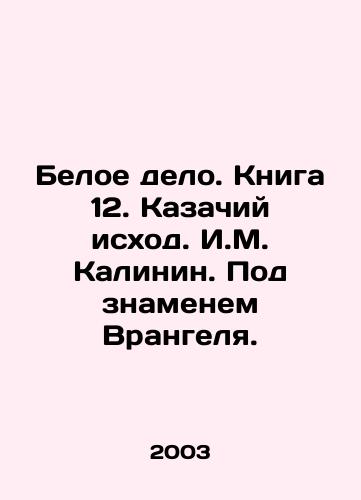 Beloe delo. Kniga 12. Kazachiy iskhod. I.M. Kalinin. Pod znamenem Vrangelya./White Affair. Book 12. The Cossack exodus. I.M. Kalinin. Under Wrangels banner. In Russian - landofmagazines.com