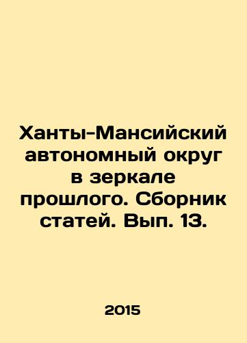 Khanty-Mansiyskiy avtonomnyy okrug v zerkale proshlogo. Sbornik statey. Vyp. 13./Khanty-Mansi Autonomous Okrug in the Mirror of the Past In Russian - landofmagazines.com