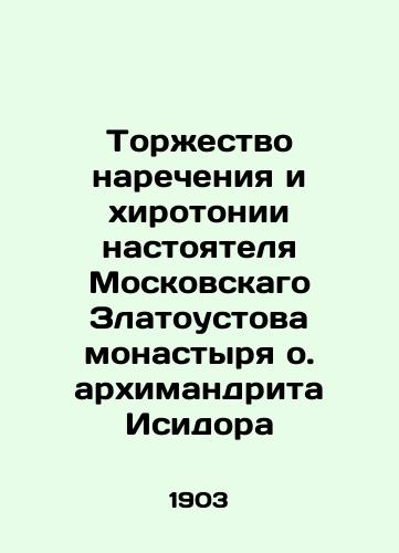 Torzhestvo narecheniya i khirotonii nastoyatelya Moskovskago Zlatoustova monastyrya o. arkhimandrita Isidora/Triumph of naming and consecration of the rector of the Moscow Chrysostom Monastery, Fr. Archimandrite Isidore In Russian - landofmagazines.com