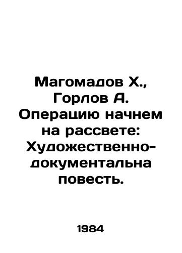 Magomadov Kh.,  Gorlov A. Operatsiyu nachnem na rassvete: Khudozhestvenno-dokumentalna povest./Magomadov Kh.,  Gorlov A. We will begin the operation at dawn: An Art-Documentary Tale. In Russian - landofmagazines.com