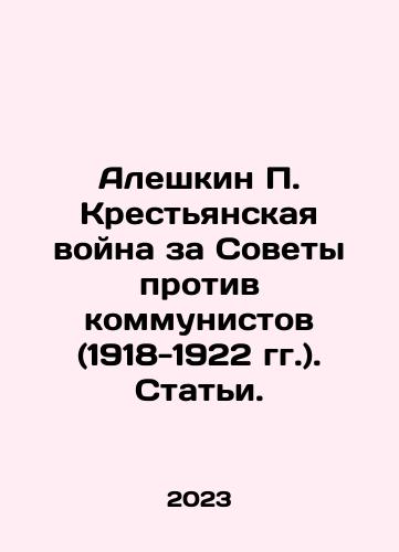 Aleshkin P. Krestyanskaya voyna za Sovety protiv kommunistov (1918-1922 gg.). Stati./Aleshkin P. Krestyanskaya voyna za Sovety protiv kommunistov (1918-1922 gg.). Stati. - landofmagazines.com
