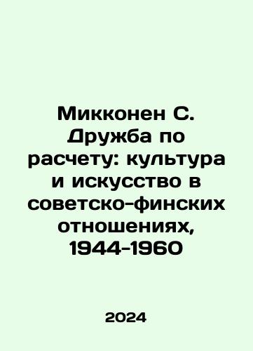 Mikkonen S. Druzhba po raschetu: kultura i iskusstvo v sovetsko-finskikh otnosheniyakh, 1944-1960/Mikkonen S. Druzhba po raschetu: kultura i iskusstvo v sovetsko-finskikh otnosheniyakh, 1944-1960 - landofmagazines.com
