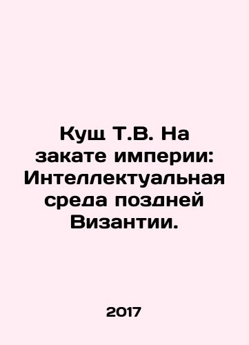 Kushch T.V. Na zakate imperii: Intellektualnaya sreda pozdney Vizantii./Kushch T.V. Na zakate imperii: Intellektualnaya sreda pozdney Vizantii. - landofmagazines.com