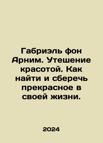 Gabriel fon Arnim. Uteshenie krasotoy. Kak nayti i sberech prekrasnoe v svoey zhizni./Gabriel fon Arnim. Uteshenie krasotoy. Kak nayti i sberech prekrasnoe v svoey zhizni. - landofmagazines.com