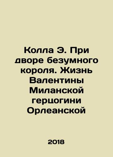 Kolla E. Pri dvore bezumnogo korolya. Zhizn Valentiny Milanskoy gertsogini Orleanskoy/Kolla E. Pri dvore bezumnogo korolya. Zhizn Valentiny Milanskoy gertsogini Orleanskoy - landofmagazines.com