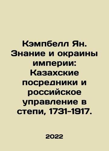 Kempbell Yan. Znanie i okrainy imperii: Kazakhskie posredniki i rossiyskoe upravlenie v stepi, 1731-1917./Kempbell Yan. Znanie i okrainy imperii: Kazakhskie posredniki i rossiyskoe upravlenie v stepi, 1731-1917. - landofmagazines.com